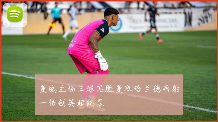曼城主场三球完胜曼联哈兰德两射一传创英超纪录