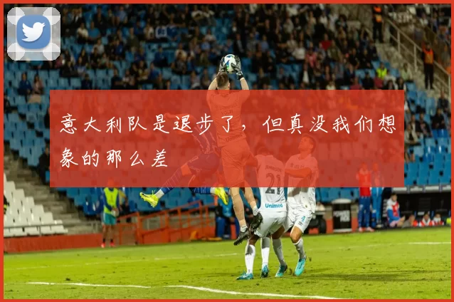 意大利队是退步了，但真没我们想象的那么差