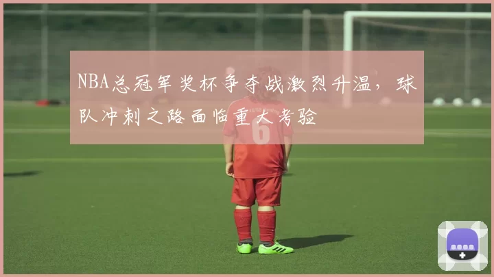 NBA总冠军奖杯争夺战激烈升温，球队冲刺之路面临重大考验