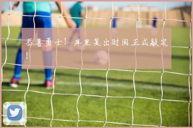 恭喜勇士！库里复出时间正式敲定！
