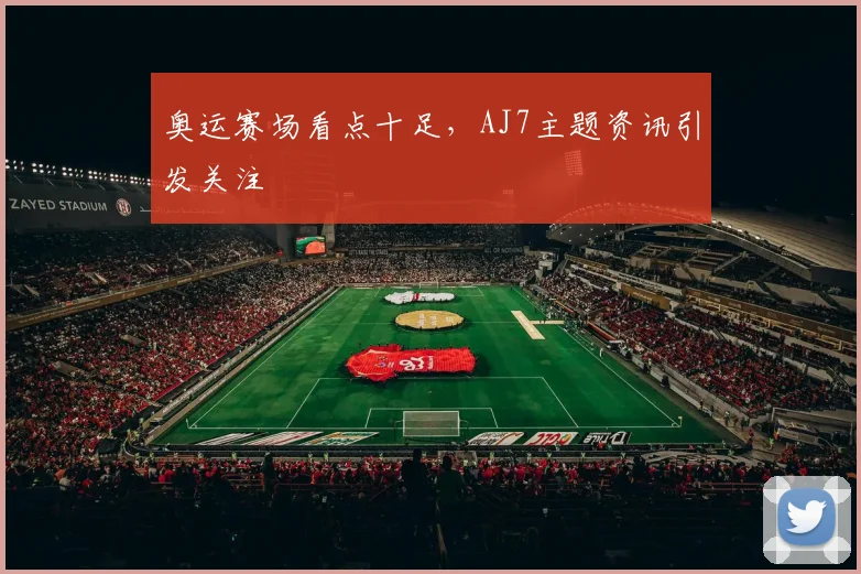奥运赛场看点十足,AJ7主题资讯引发关注