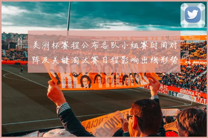 美洲杯赛程公布各队小组赛时间对阵及关键淘汰赛日程影响出线形势