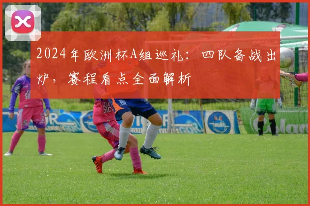 2024年欧洲杯A组巡礼:四队备战出炉,赛程看点全面解析