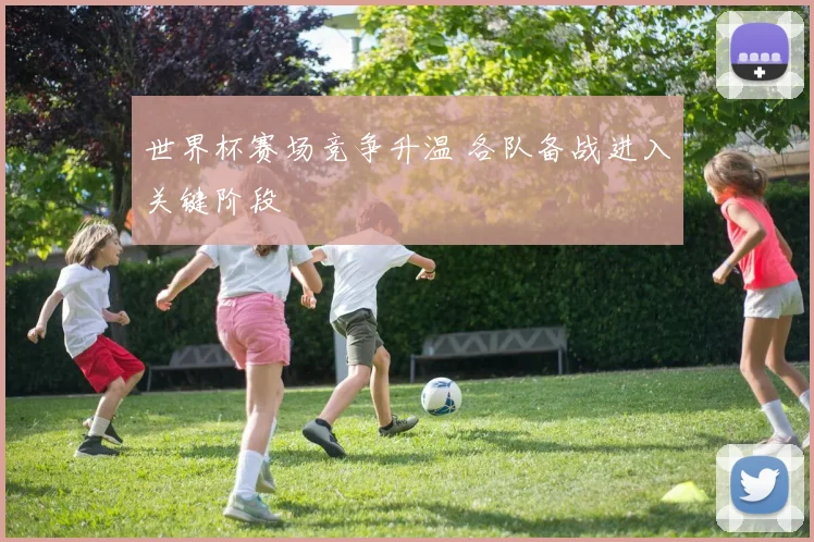 世界杯赛场竞争升温 各队备战进入关键阶段