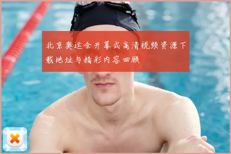 北京奥运会开幕式高清视频资源下载地址与精彩内容回顾