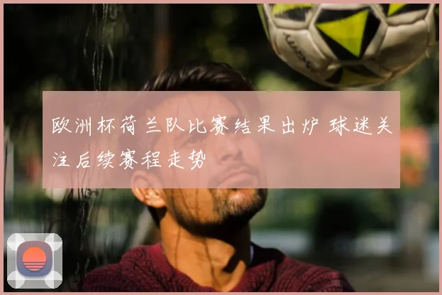 欧洲杯荷兰队比赛结果出炉 球迷关注后续赛程走势