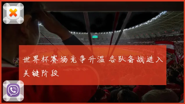 世界杯赛场竞争升温 各队备战进入关键阶段