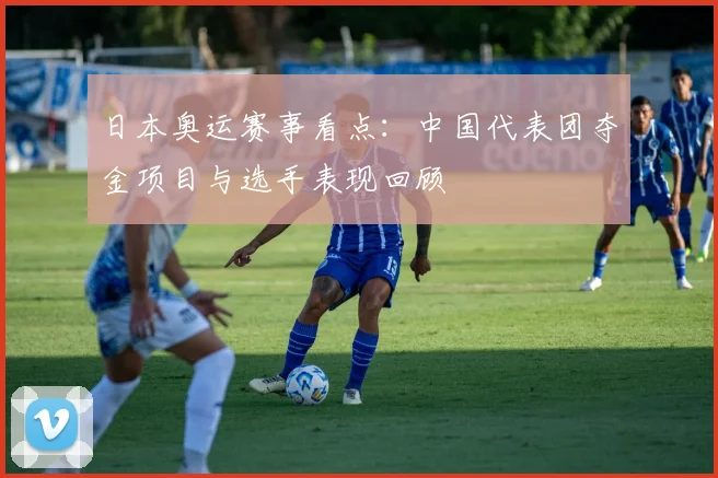 日本奥运赛事看点：中国代表团夺金项目与选手表现回顾