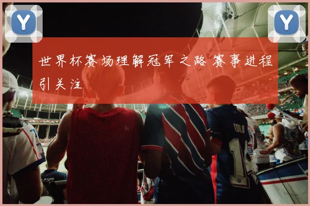 世界杯赛场理解冠军之路 赛事进程引关注