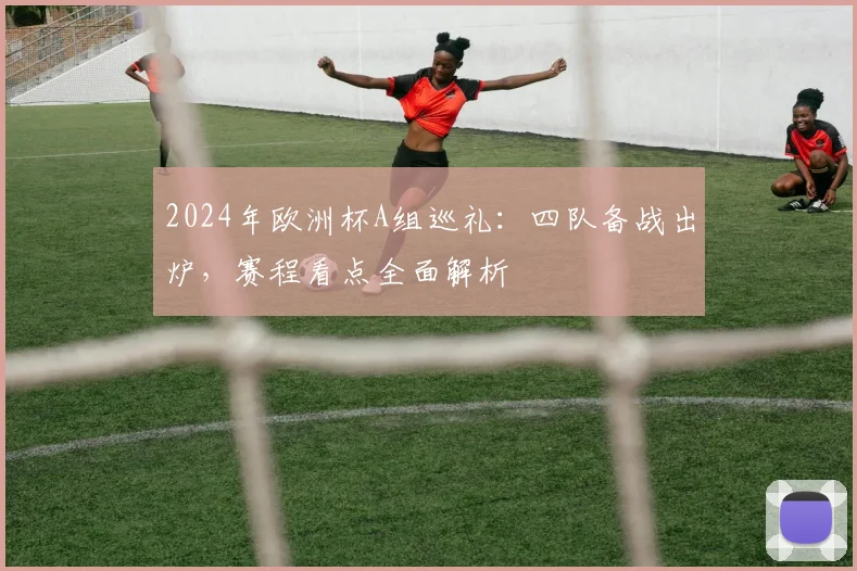 2024年欧洲杯A组巡礼:四队备战出炉,赛程看点全面解析
