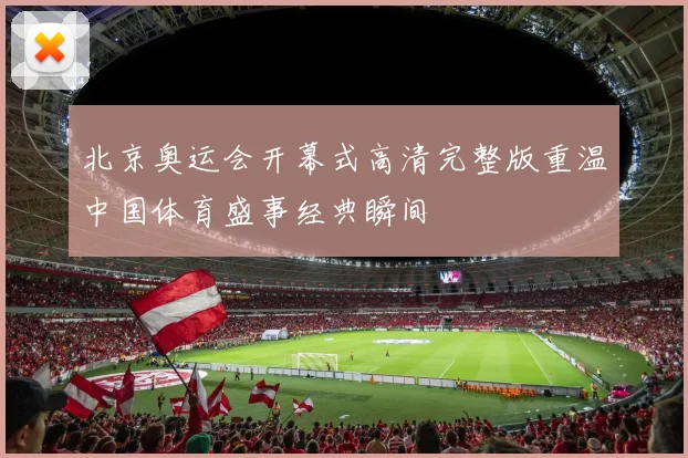 北京奥运会开幕式高清完整版重温中国体育盛事经典瞬间