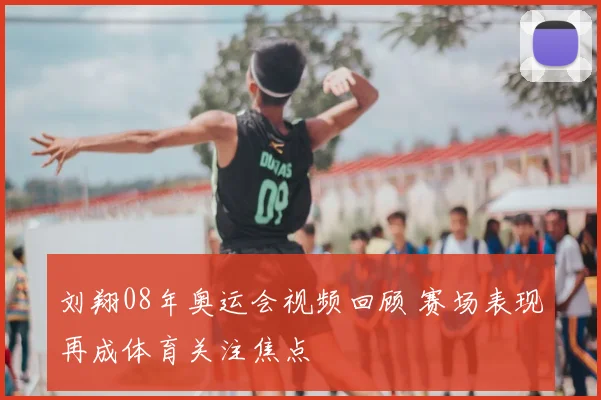 刘翔08年奥运会视频回顾 赛场表现再成体育关注焦点