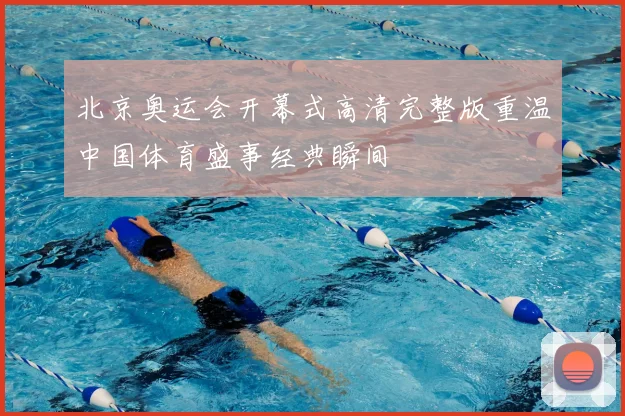 北京奥运会开幕式高清完整版重温中国体育盛事经典瞬间